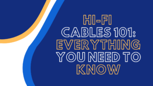 Hi-Fi Cables 101: Everything You Need to Know